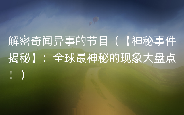 解密奇闻异事的节目（【神秘事件揭秘】：全球最神秘的现象大盘点！）