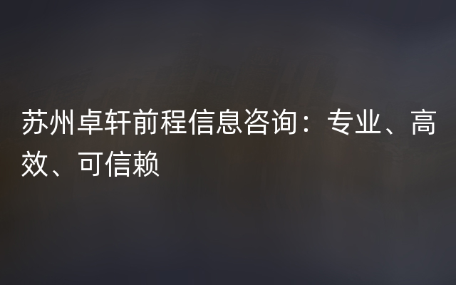 苏州卓轩前程信息咨询：专业、高效、可信赖