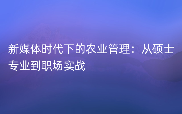 新媒体时代下的农业管理：从硕士专业到职场实战