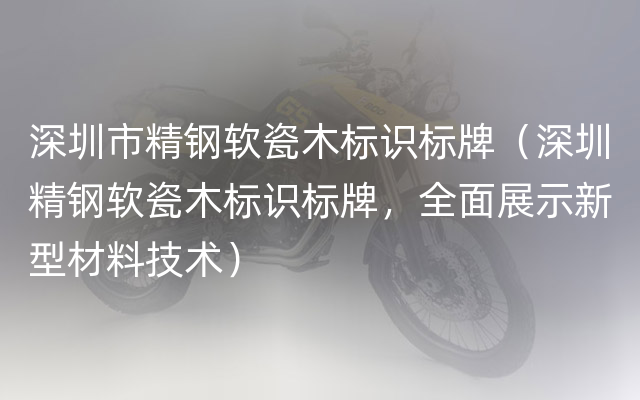 深圳市精钢软瓷木标识标牌（深圳精钢软瓷木标识标牌，全面展示新型材料技术）