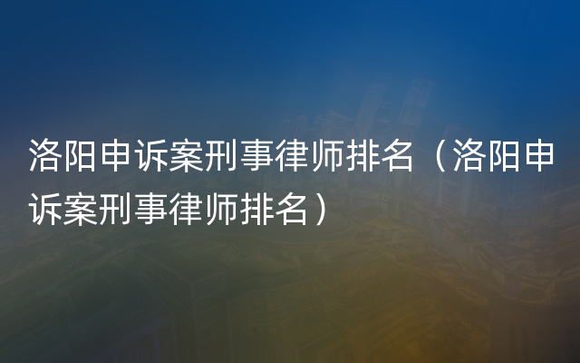 洛阳申诉案刑事律师排名（洛阳申诉案刑事律师排名）