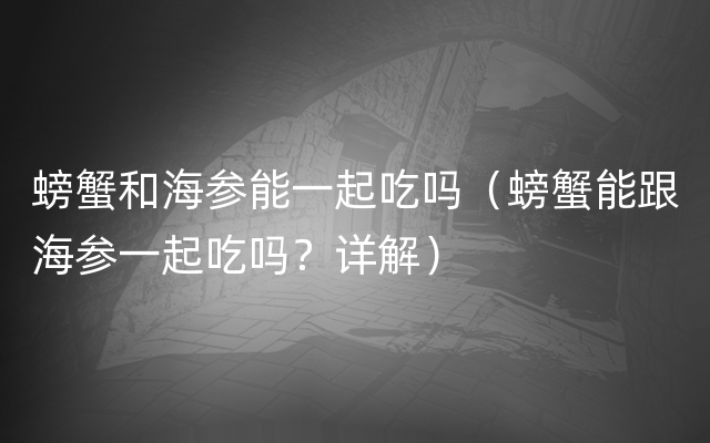 螃蟹和海参能一起吃吗（螃蟹能跟海参一起吃吗？详