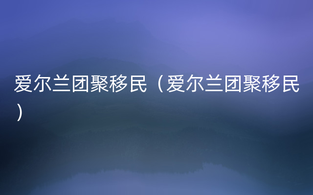 爱尔兰团聚移民（爱尔兰团聚移民）