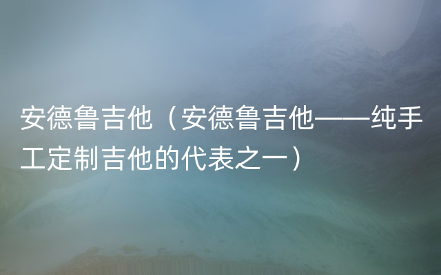 安德鲁吉他（安德鲁吉他——纯手工定制吉他的代表之一）