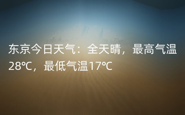 东京今日天气：全天晴，最高气温28℃，最低气温17℃