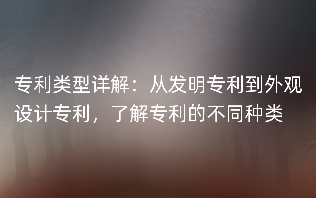 专利类型详解：从发明专利到外观设计专利，了解专利的不同种类