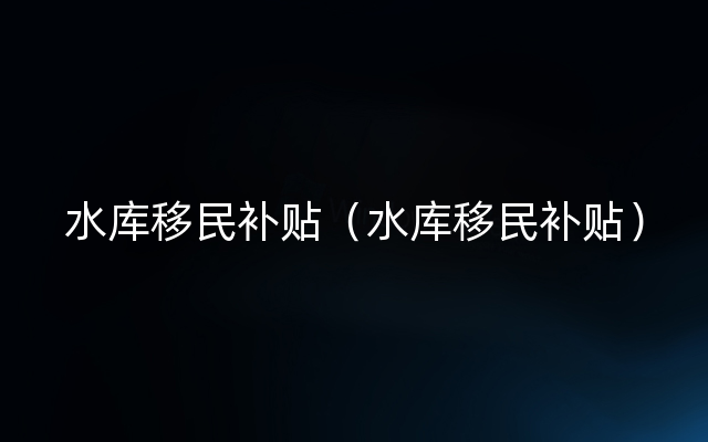 水库移民补贴（水库移民补贴）