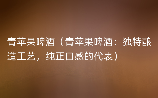 青苹果啤酒（青苹果啤酒：独特酿造工艺，纯正口感