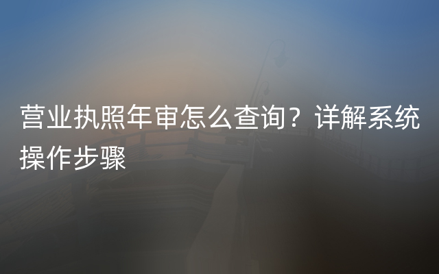 营业执照年审怎么查询？详解系统操作步骤