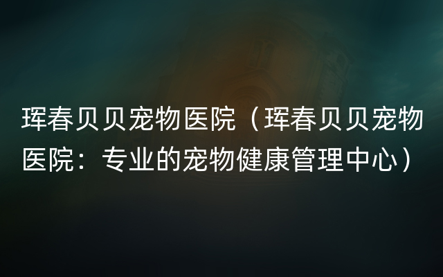 珲春贝贝宠物医院（珲春贝贝宠物医院：专业的宠物健康管理中心）