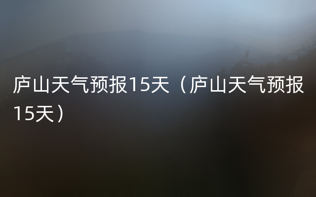 庐山天气预报15天（庐山天气预报15天）