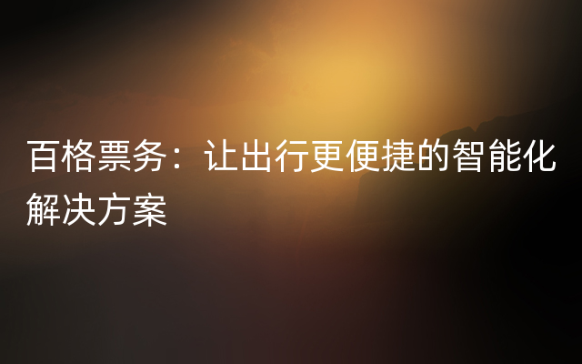 百格票务：让出行更便捷的智能化解决方案