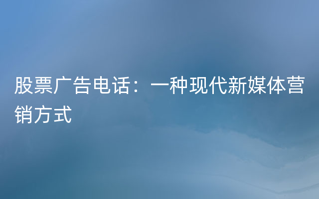 股票广告电话：一种现代新媒体营销方式