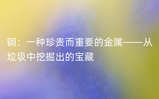 铜：一种珍贵而重要的金属——从垃圾中挖掘出的宝藏