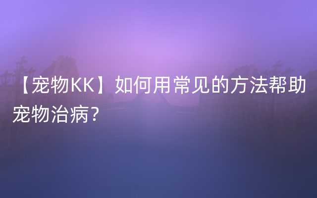 【宠物KK】如何用常见的方法帮助宠物治病？