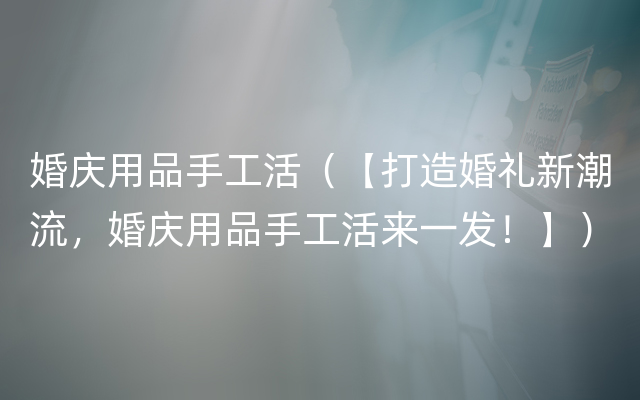 婚庆用品手工活（【打造婚礼新潮流，婚庆用品手工活来一发！】）