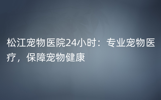 松江宠物医院24小时：专业宠物医疗，保障宠物健康