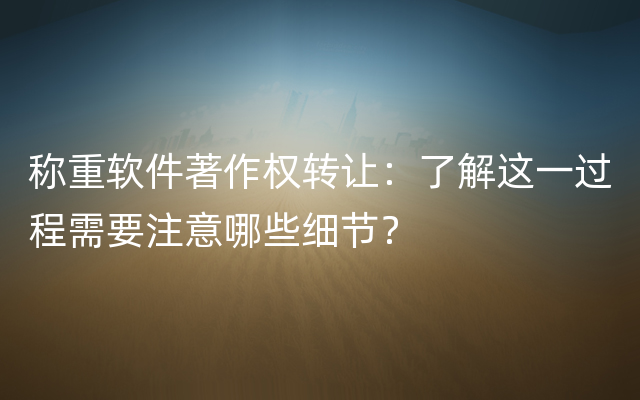 称重软件著作权转让：了解这一过程需要注意哪些细节？