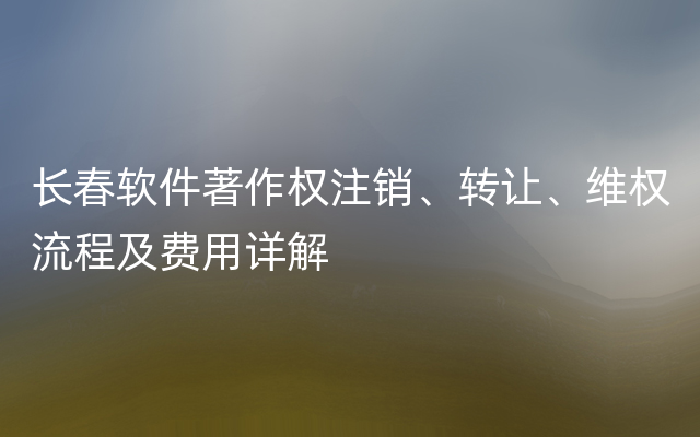 长春软件著作权注销、转让、维权流程及费用详解