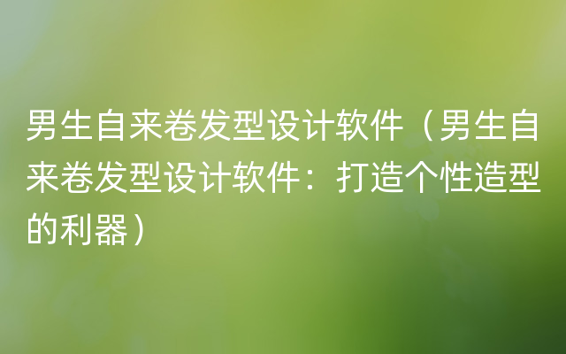 男生自来卷发型设计软件（男生自来卷发型设计软件：打造个性造型的利器）