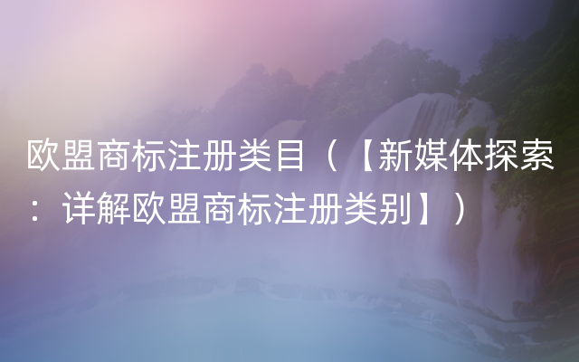 欧盟商标注册类目（【新媒体探索：详解欧盟商标注册类别】）