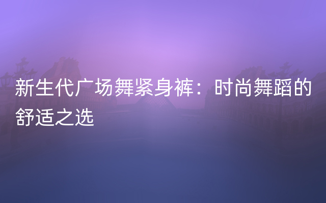 新生代广场舞紧身裤：时尚舞蹈的舒适之选