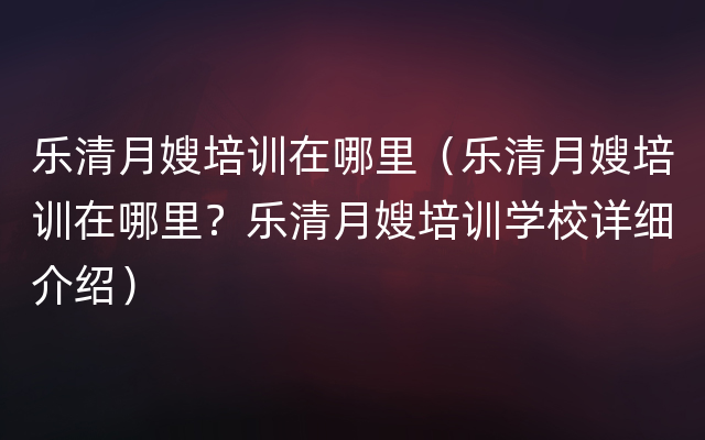 乐清月嫂培训在哪里（乐清月嫂培训在哪里？乐清月嫂培训学校详细介绍）