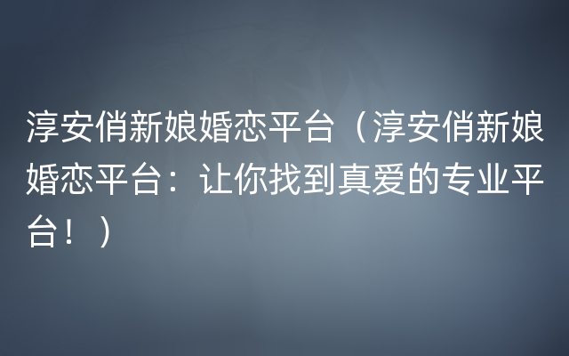 淳安俏新娘婚恋平台（淳安俏新娘婚恋平台：让你找到真爱的专业平台！）