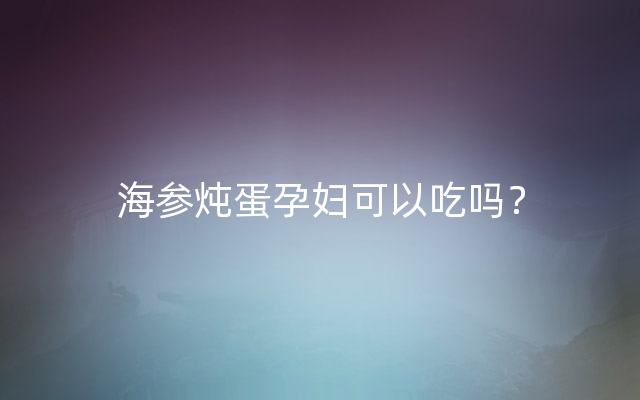 海参炖蛋孕妇可以吃吗？