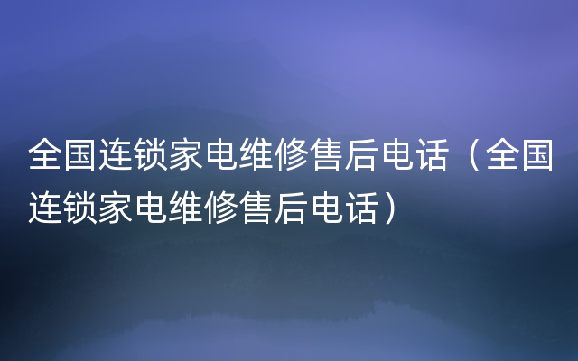 全国连锁家电维修售后电话（全国连锁家电维修售后电话）