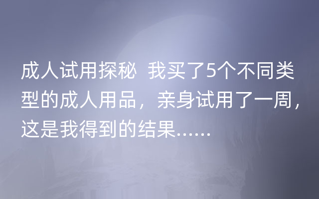 成人试用探秘  我买了5个不同类型的成人用品，亲身试用了一周，这是我得到的结果……