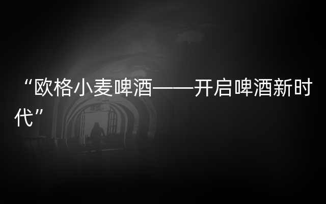 “欧格小麦啤酒——开启啤酒新时代”