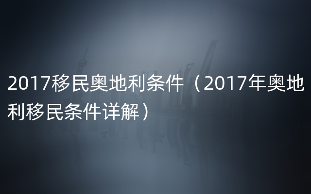 2017移民奥地利条件（2017年奥地利移民条件详解）