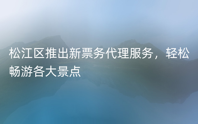 松江区推出新票务代理服务，轻松畅游各大景点