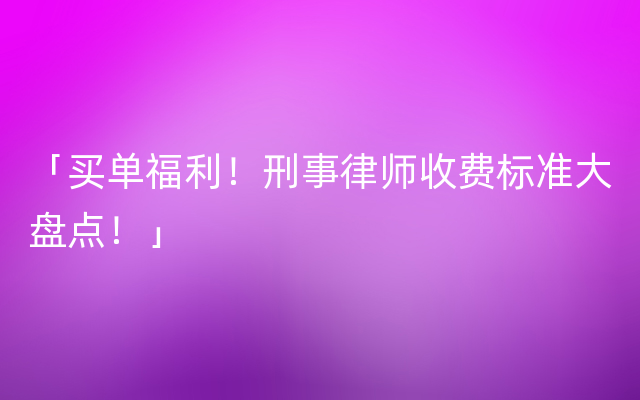 「买单福利！刑事律师收费标准大盘点！」