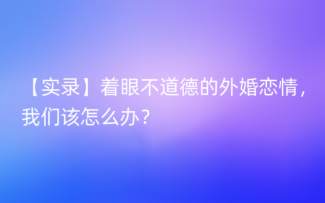 【实录】着眼不道德的外婚恋情，我们该怎么办？