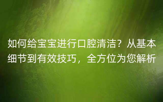 如何给宝宝进行口腔清洁？从基本细节到有效技巧，全方位为您解析