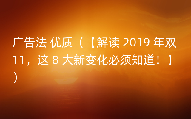 广告法 优质（【解读 2019 年双 11，这 8 大新变