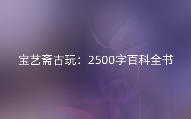 宝艺斋古玩：2500字百科全书