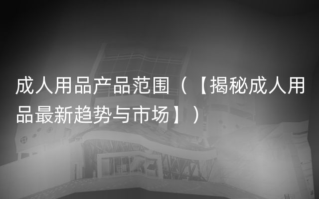 成人用品产品范围（【揭秘成人用品最新趋势与市场】）