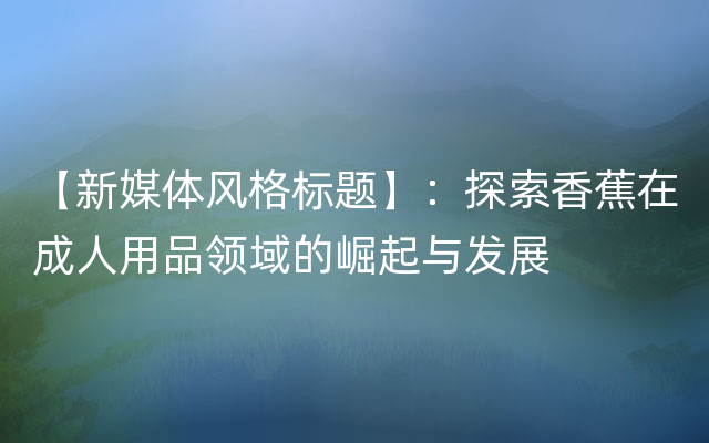 【新媒体风格标题】：探索香蕉在成人用品领域的崛