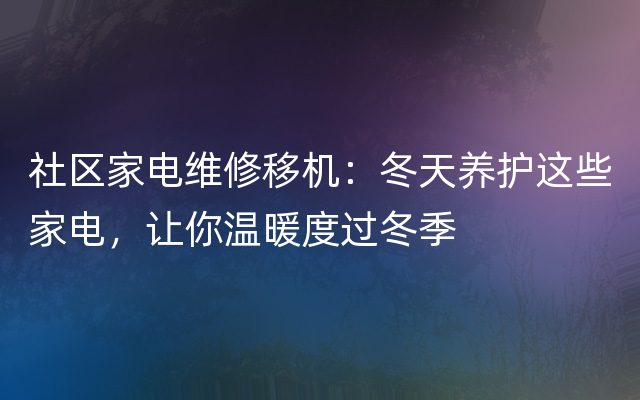 社区家电维修移机：冬天养护这些家电，让你温暖度过冬季