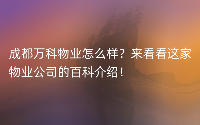 成都万科物业怎么样？来看看这家物业公司的百科介绍！