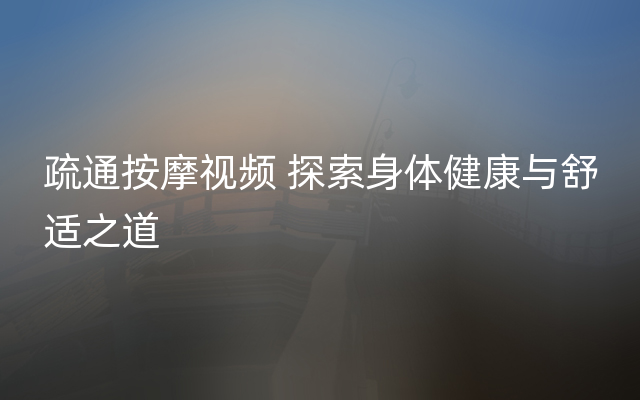 疏通按摩视频 探索身体健康与舒适之道