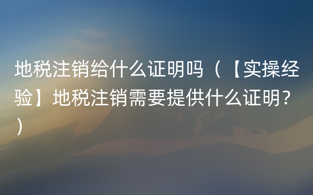 地税注销给什么证明吗（【实操经验】地税注销需要提供什么证明？）