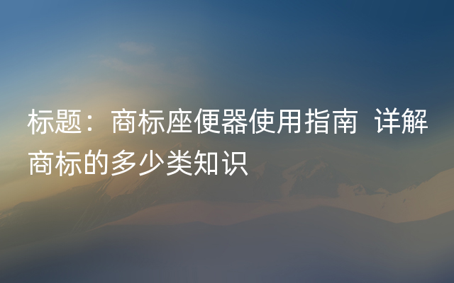 标题：商标座便器使用指南  详解商标的多少类知识