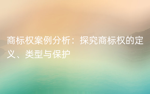 商标权案例分析：探究商标权的定义、类型与保护