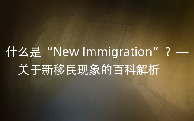 什么是“New Immigration”？——关于新移民现象的百科解析