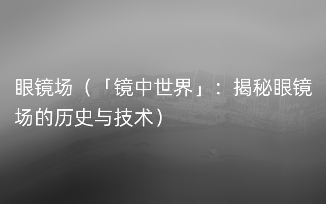 眼镜场（「镜中世界」：揭秘眼镜场的历史与技术）