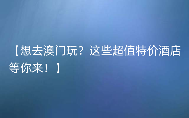 【想去澳门玩？这些超值特价酒店等你来！】